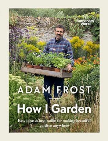 Gardener's World: How I Garden: eenvoudige ideeën en inspiratie om overal prachtige tuinen te maken